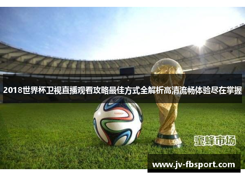 2018世界杯卫视直播观看攻略最佳方式全解析高清流畅体验尽在掌握