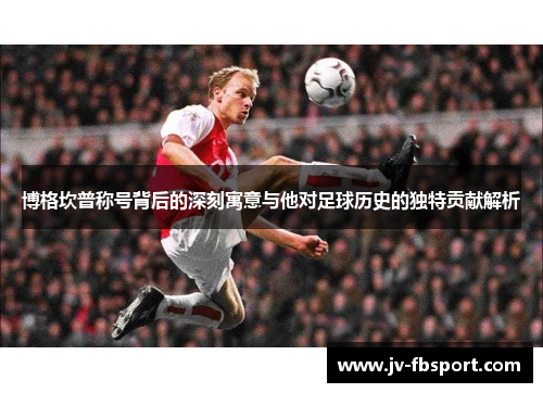 博格坎普称号背后的深刻寓意与他对足球历史的独特贡献解析 博格坎普称号背后的深刻寓意与他对足球历史的独特贡献解析