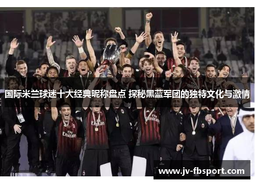 国际米兰球迷十大经典昵称盘点 探秘黑蓝军团的独特文化与激情 国际米兰球迷十大经典昵称盘点 探秘黑蓝军团的独特文化与激情