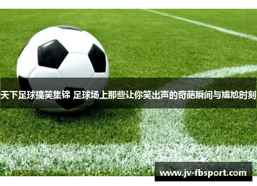 天下足球搞笑集锦 足球场上那些让你笑出声的奇葩瞬间与尴尬时刻