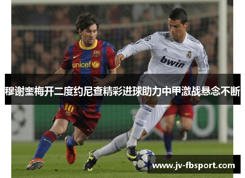 穆谢奎梅开二度约尼查精彩进球助力中甲激战悬念不断 穆谢奎梅开二度约尼查精彩进球助力中甲激战悬念不断