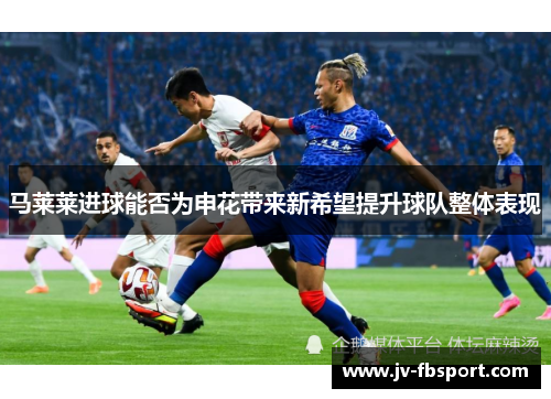 马莱莱进球能否为申花带来新希望提升球队整体表现 马莱莱进球能否为申花带来新希望提升球队整体表现