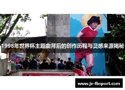 1998年世界杯主题曲背后的创作历程与灵感来源揭秘