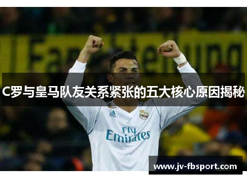 C罗与皇马队友关系紧张的五大核心原因揭秘 C罗与皇马队友关系紧张的五大核心原因揭秘