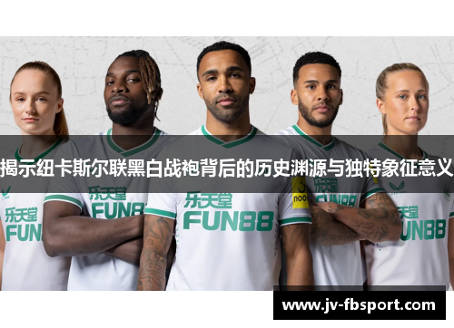 揭示纽卡斯尔联黑白战袍背后的历史渊源与独特象征意义