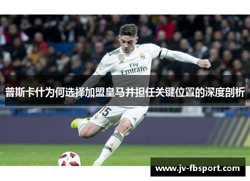 普斯卡什为何选择加盟皇马并担任关键位置的深度剖析