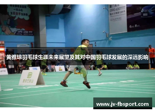 黄雅琼羽毛球生涯未来展望及其对中国羽毛球发展的深远影响 黄雅琼羽毛球生涯未来展望及其对中国羽毛球发展的深远影响