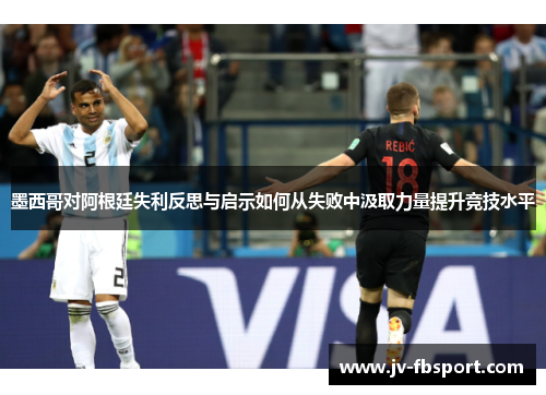 墨西哥对阿根廷失利反思与启示如何从失败中汲取力量提升竞技水平