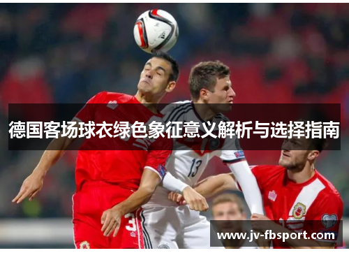 德国客场球衣绿色象征意义解析与选择指南 德国客场球衣绿色象征意义解析与选择指南