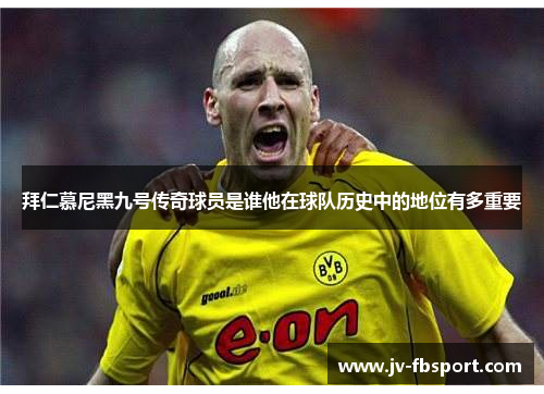 拜仁慕尼黑九号传奇球员是谁他在球队历史中的地位有多重要 拜仁慕尼黑九号传奇球员是谁他在球队历史中的地位有多重要
