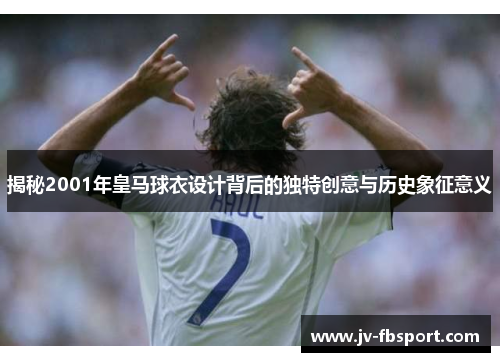 揭秘2001年皇马球衣设计背后的独特创意与历史象征意义