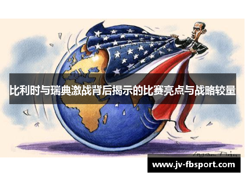 比利时与瑞典激战背后揭示的比赛亮点与战略较量