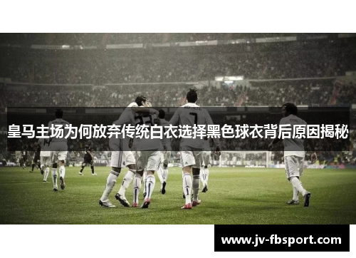 皇马主场为何放弃传统白衣选择黑色球衣背后原因揭秘 皇马主场为何放弃传统白衣选择黑色球衣背后原因揭秘