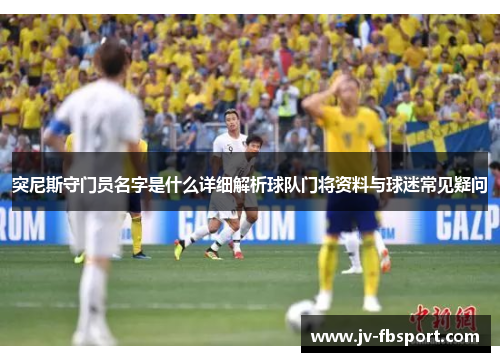 突尼斯守门员名字是什么详细解析球队门将资料与球迷常见疑问 突尼斯守门员名字是什么详细解析球队门将资料与球迷常见疑问