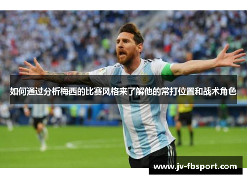 如何通过分析梅西的比赛风格来了解他的常打位置和战术角色