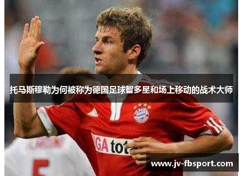 托马斯穆勒为何被称为德国足球智多星和场上移动的战术大师 托马斯穆勒为何被称为德国足球智多星和场上移动的战术大师