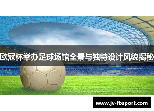欧冠杯举办足球场馆全景与独特设计风貌揭秘