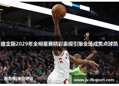 维金斯2029年全明星赛精彩表现引爆全场成焦点球员