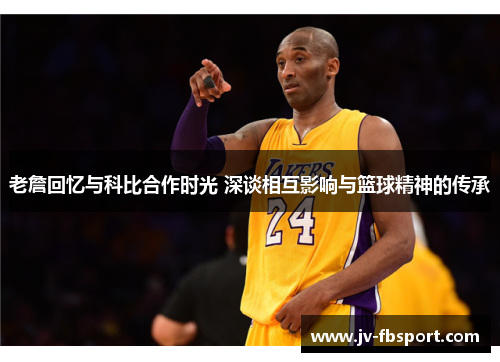 老詹回忆与科比合作时光 深谈相互影响与篮球精神的传承