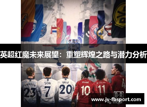 英超红魔未来展望:重塑辉煌之路与潜力分析 英超红魔未来展望:重塑辉煌之路与潜力分析