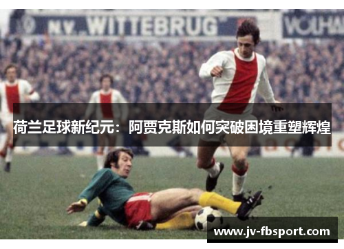 荷兰足球新纪元：阿贾克斯如何突破困境重塑辉煌
