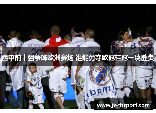 西甲前十强争锋欧洲赛场 谁能勇夺欧冠桂冠一决胜负