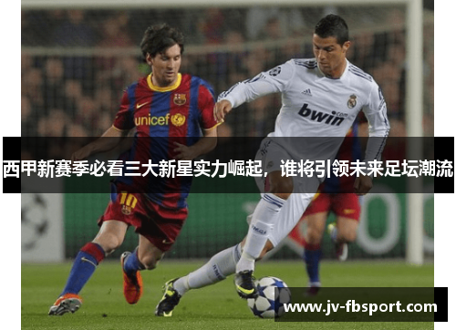 西甲新赛季必看三大新星实力崛起，谁将引领未来足坛潮流