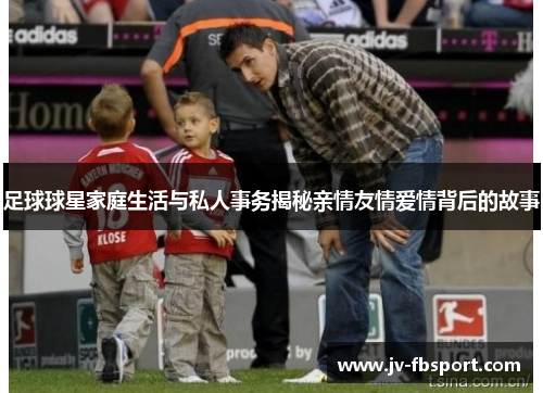 足球球星家庭生活与私人事务揭秘亲情友情爱情背后的故事