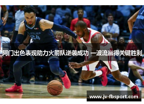 阿门出色表现助力火箭队逆袭成功 一波流赢得关键胜利 阿门出色表现助力火箭队逆袭成功 一波流赢得关键胜利