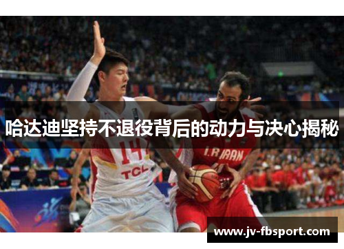 哈达迪坚持不退役背后的动力与决心揭秘