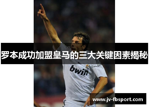 罗本成功加盟皇马的三大关键因素揭秘 罗本成功加盟皇马的三大关键因素揭秘