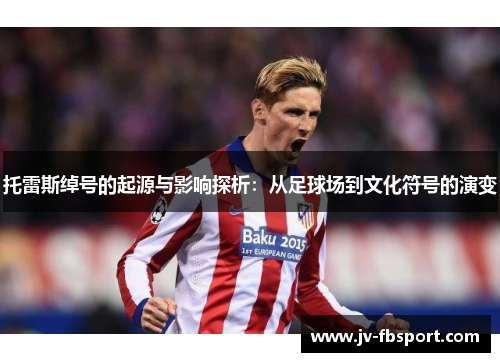 托雷斯绰号的起源与影响探析：从足球场到文化符号的演变