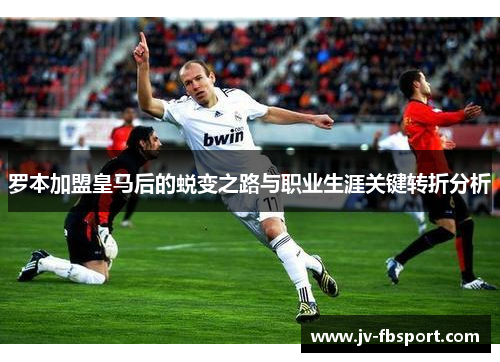 罗本加盟皇马后的蜕变之路与职业生涯关键转折分析 罗本加盟皇马后的蜕变之路与职业生涯关键转折分析
