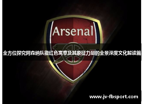 全方位探究阿森纳队徽红色寓意及其象征力量的全景深度文化解读篇 全方位探究阿森纳队徽红色寓意及其象征力量的全景深度文化解读篇