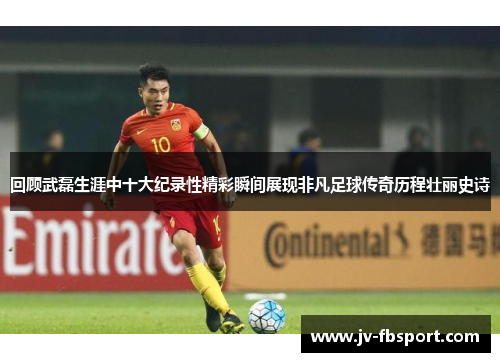 回顾武磊生涯中十大纪录性精彩瞬间展现非凡足球传奇历程壮丽史诗 回顾武磊生涯中十大纪录性精彩瞬间展现非凡足球传奇历程壮丽史诗
