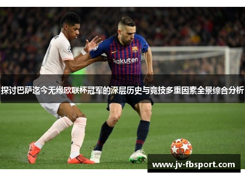 探讨巴萨迄今无缘欧联杯冠军的深层历史与竞技多重因素全景综合分析 探讨巴萨迄今无缘欧联杯冠军的深层历史与竞技多重因素全景综合分析