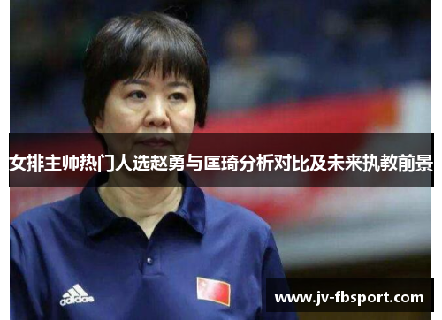 女排主帅热门人选赵勇与匡琦分析对比及未来执教前景 女排主帅热门人选赵勇与匡琦分析对比及未来执教前景