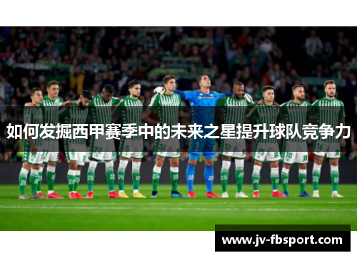 如何发掘西甲赛季中的未来之星提升球队竞争力