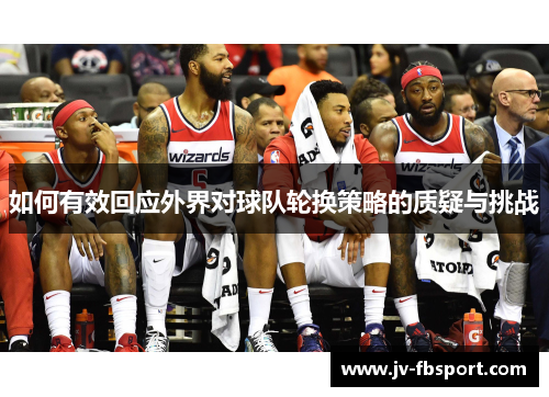 如何有效回应外界对球队轮换策略的质疑与挑战