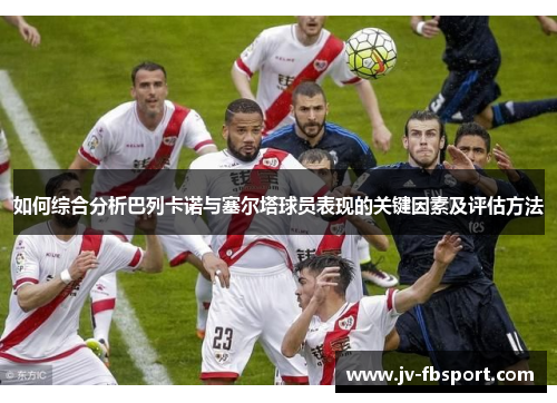 如何综合分析巴列卡诺与塞尔塔球员表现的关键因素及评估方法 如何综合分析巴列卡诺与塞尔塔球员表现的关键因素及评估方法