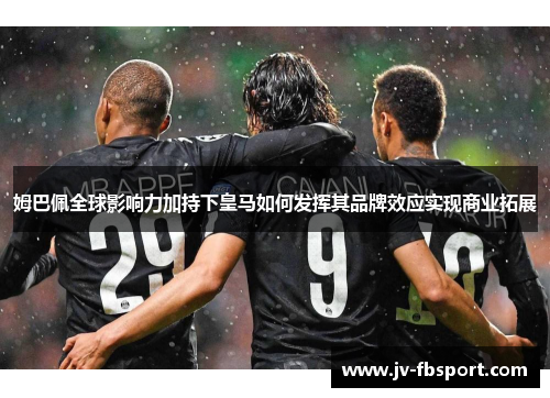 姆巴佩全球影响力加持下皇马如何发挥其品牌效应实现商业拓展 姆巴佩全球影响力加持下皇马如何发挥其品牌效应实现商业拓展