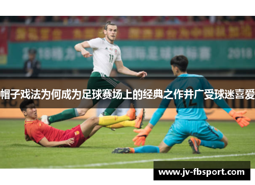 帽子戏法为何成为足球赛场上的经典之作并广受球迷喜爱 帽子戏法为何成为足球赛场上的经典之作并广受球迷喜爱