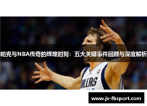 帕克与NBA传奇的辉煌时刻：五大关键事件回顾与深度解析