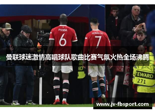 曼联球迷激情高唱球队歌曲比赛气氛火热全场沸腾 曼联球迷激情高唱球队歌曲比赛气氛火热全场沸腾