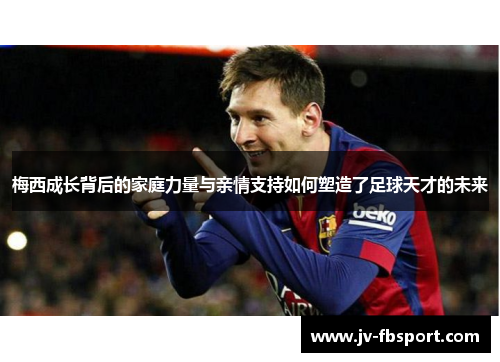 梅西成长背后的家庭力量与亲情支持如何塑造了足球天才的未来 梅西成长背后的家庭力量与亲情支持如何塑造了足球天才的未来