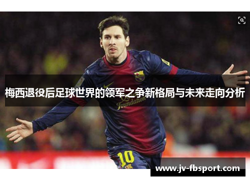 梅西退役后足球世界的领军之争新格局与未来走向分析 梅西退役后足球世界的领军之争新格局与未来走向分析