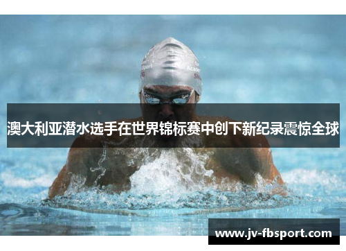 澳大利亚潜水选手在世界锦标赛中创下新纪录震惊全球 澳大利亚潜水选手在世界锦标赛中创下新纪录震惊全球