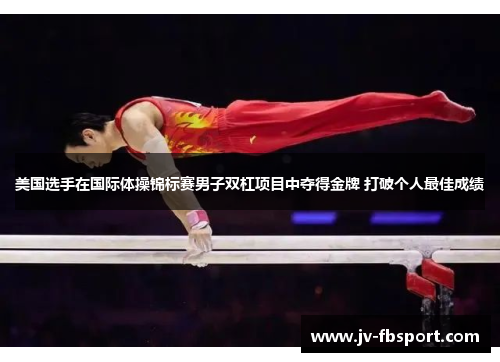 美国选手在国际体操锦标赛男子双杠项目中夺得金牌 打破个人最佳成绩 美国选手在国际体操锦标赛男子双杠项目中夺得金牌 打破个人最佳成绩