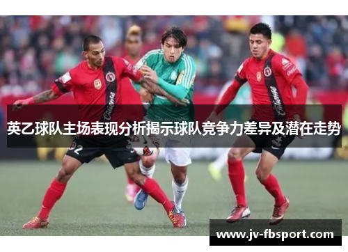 英乙球队主场表现分析揭示球队竞争力差异及潜在走势 英乙球队主场表现分析揭示球队竞争力差异及潜在走势
