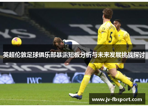 英超伦敦足球俱乐部暴露短板分析与未来发展挑战探讨 英超伦敦足球俱乐部暴露短板分析与未来发展挑战探讨